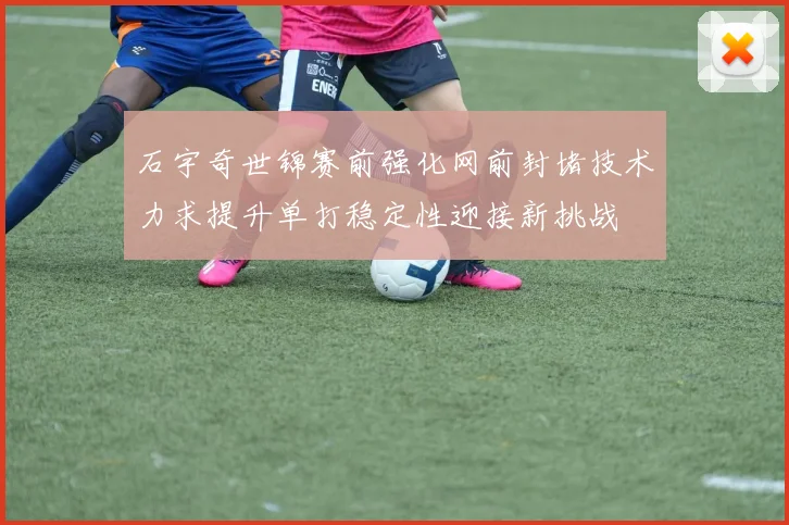 石宇奇世锦赛前强化网前封堵技术力求提升单打稳定性迎接新挑战