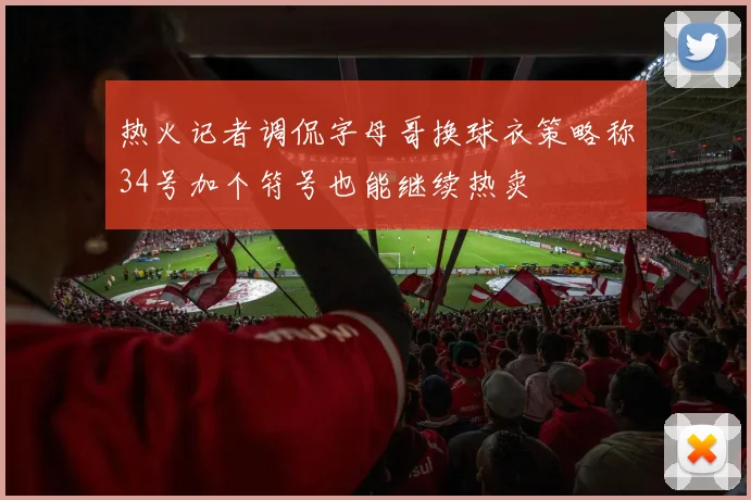 热火记者调侃字母哥换球衣策略称34号加个符号也能继续热卖