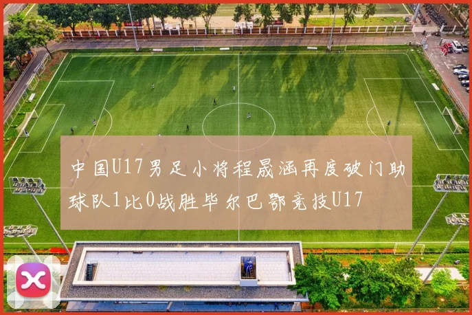 中国U17男足小将程晟涵再度破门助球队1比0战胜毕尔巴鄂竞技U17