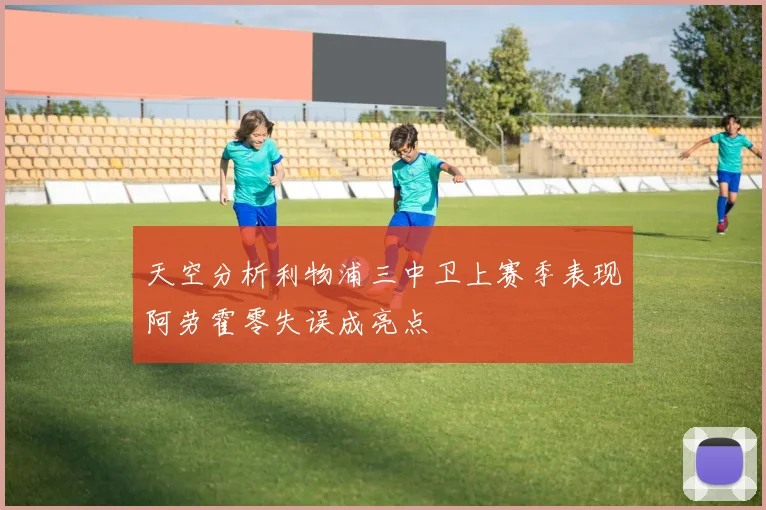 天空分析利物浦三中卫上赛季表现阿劳霍零失误成亮点