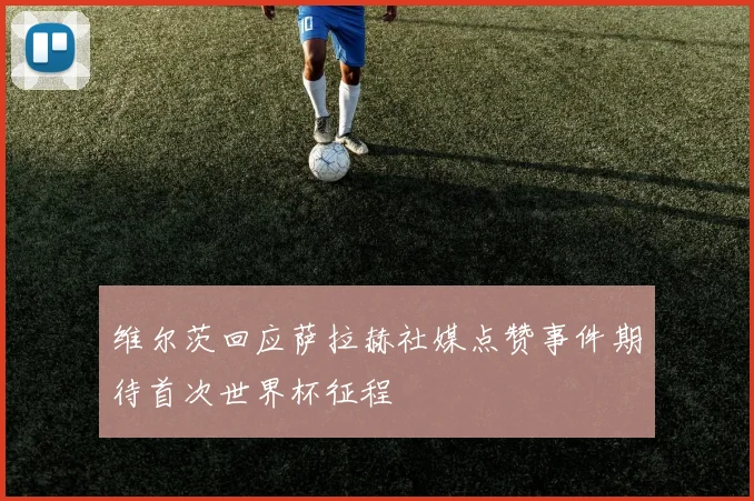 维尔茨回应萨拉赫社媒点赞事件期待首次世界杯征程