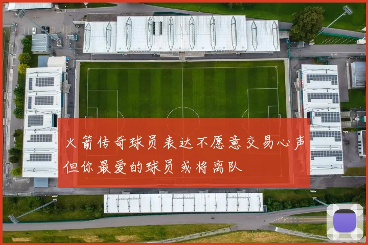 火箭传奇球员表达不愿意交易心声但你最爱的球员或将离队