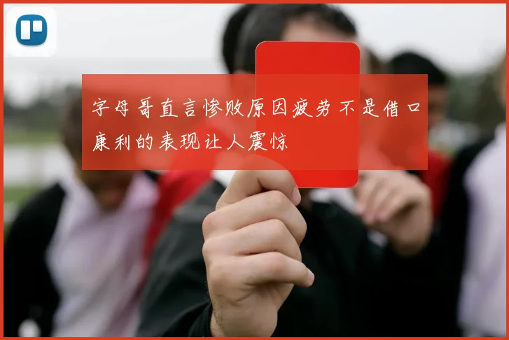 字母哥直言惨败原因疲劳不是借口康利的表现让人震惊