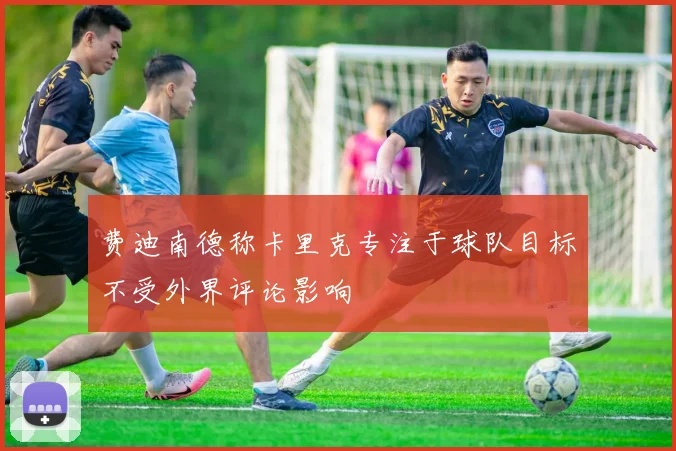 费迪南德称卡里克专注于球队目标不受外界评论影响