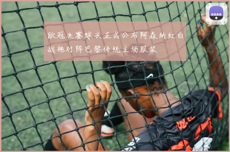 欧冠决赛球衣正式公布阿森纳红白战袍对阵巴黎传统主场服装