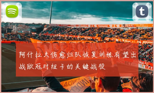 阿什拉夫伤愈归队恢复训练有望出战欧冠对纽卡的关键战役