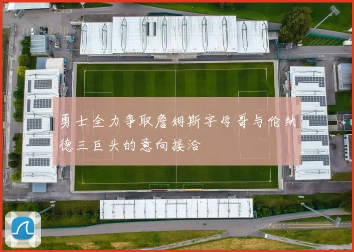 勇士全力争取詹姆斯字母哥与伦纳德三巨头的意向接洽