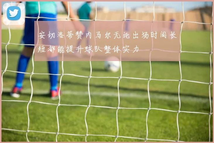 安切洛蒂赞内马尔无论出场时间长短都能提升球队整体实力