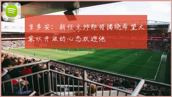 京多安:新任主帅即将揭晓希望大家以开放的心态欢迎他