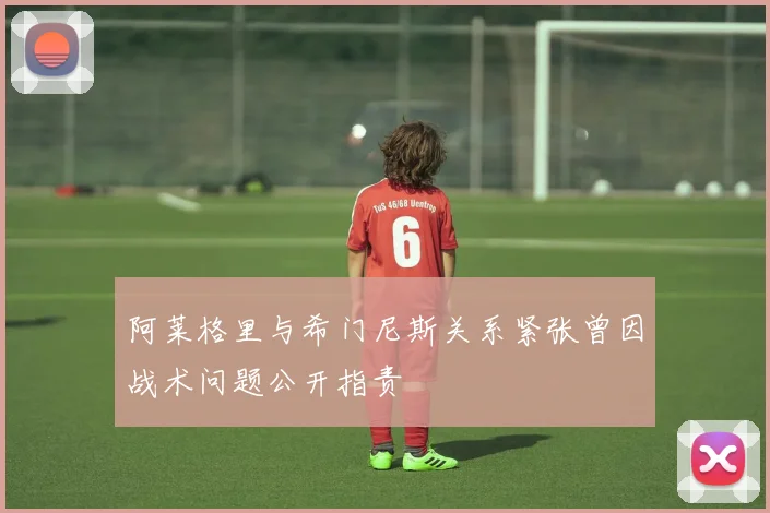 阿莱格里与希门尼斯关系紧张曾因战术问题公开指责