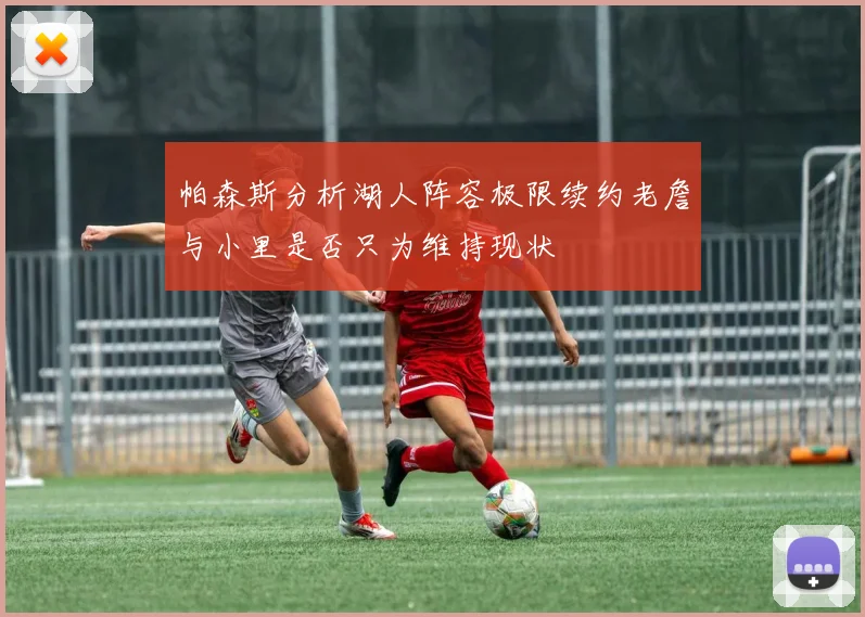 帕森斯分析湖人阵容极限续约老詹与小里是否只为维持现状