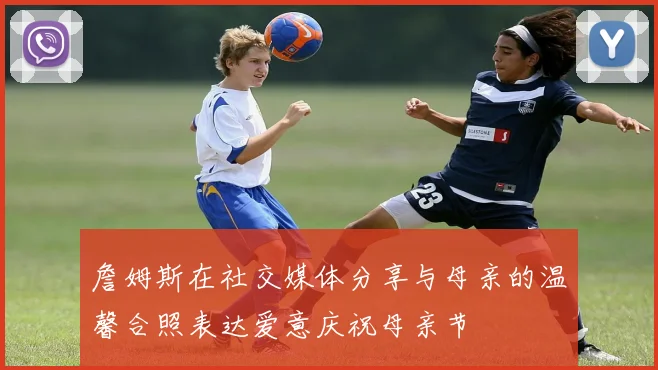 詹姆斯在社交媒体分享与母亲的温馨合照表达爱意庆祝母亲节