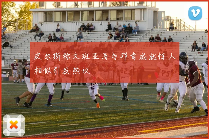 皮尔斯称文班亚马与邓肯成就惊人相似引发热议