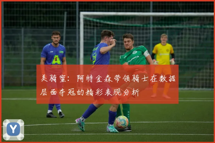 美骑蜜：阿特金森带领骑士在数据层面夺冠的精彩表现分析