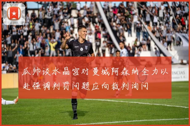 瓜帅谈水晶宫对曼城阿森纳全力以赴强调判罚问题应向裁判询问